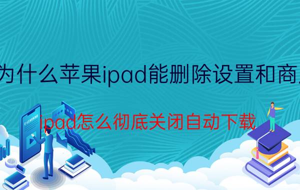 为什么苹果ipad能删除设置和商店 ipad怎么彻底关闭自动下载？